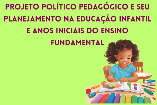 Projeto Político Pedagógico e seu Planejamento na Educação Infantil e Anos Iniciais do Ensino Fundamental
