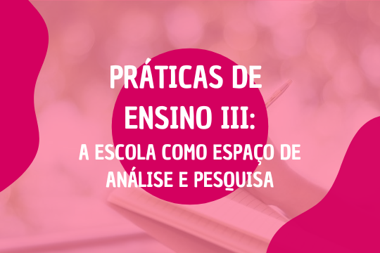 Práticas de Ensino III – A escola como espaço de análise e pesquisa (Turma 2024)