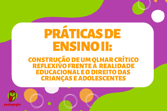Práticas de Ensino II – Construção de um olhar crítico-reflexivo frente à realidade educacional e o direito das crianças e adolescentes