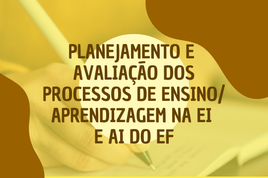 Planejamento e Avaliação dos Processos de Ensino/Aprendizagem na EI e AI do EF